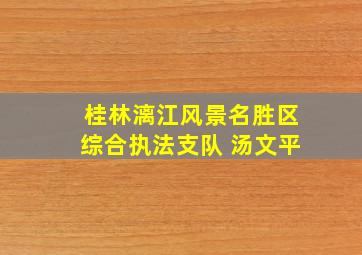 桂林漓江风景名胜区综合执法支队 汤文平